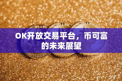 OK开放交易平台，币可富的未来展望