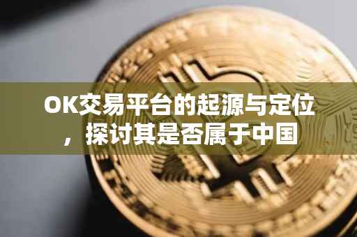 OK交易平台的起源与定位，探讨其是否属于中国