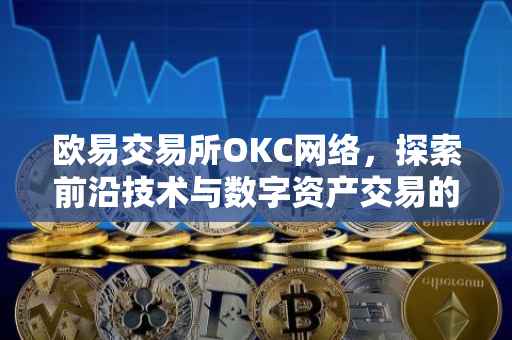 欧易交易所OKC网络，探索前沿技术与数字资产交易的融合之道