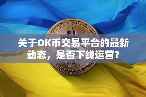 关于OK币交易平台的最新动态，是否下线运营？