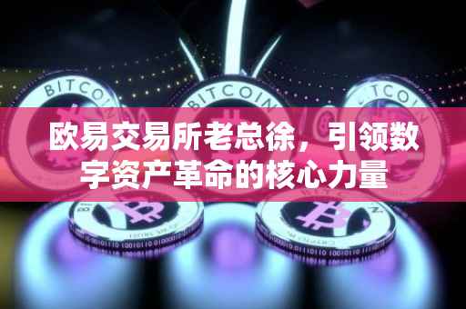 欧易交易所老总徐，引领数字资产革命的核心力量