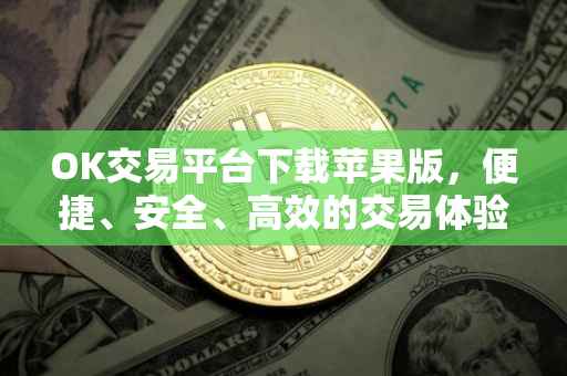 OK交易平台下载苹果版，便捷、安全、高效的交易体验