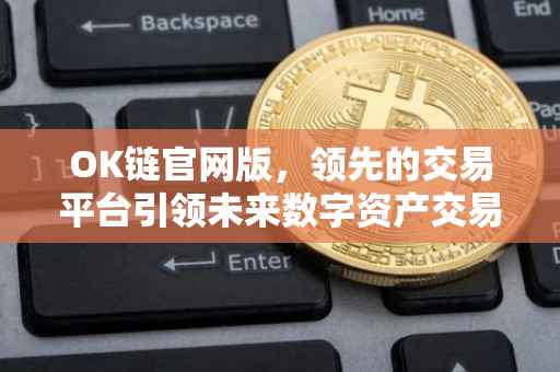 OK链官网版，领先的交易平台引领未来数字资产交易新纪元