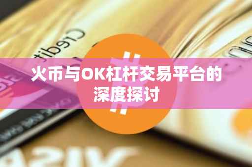 火币与OK杠杆交易平台的深度探讨