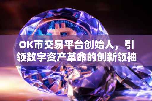 OK币交易平台创始人，引领数字资产革命的创新领袖