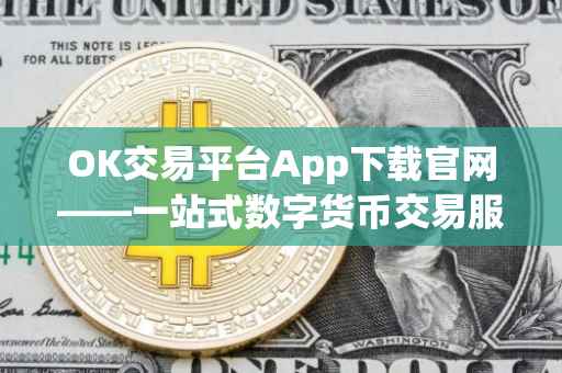 OK交易平台App下载官网——一站式数字货币交易服务体验