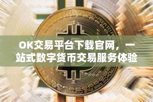 OK交易平台下载官网，一站式数字货币交易服务体验
