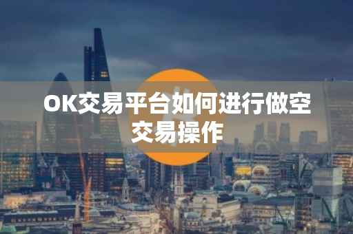 OK交易平台如何进行做空交易操作