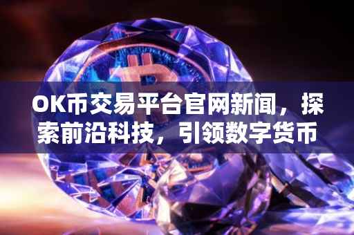 OK币交易平台官网新闻，探索前沿科技，引领数字货币新时代