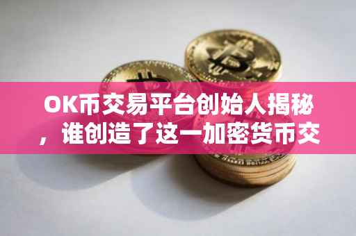 OK币交易平台创始人揭秘，谁创造了这一加密货币交易巨头？