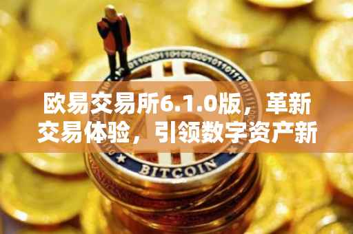 欧易交易所6.1.0版，革新交易体验，引领数字资产新时代