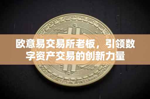 欧意易交易所老板，引领数字资产交易的创新力量