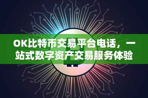 OK比特币交易平台电话，一站式数字资产交易服务体验