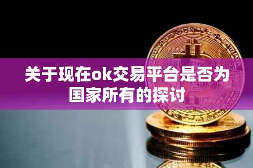 关于现在ok交易平台是否为国家所有的探讨