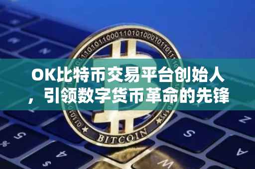 OK比特币交易平台创始人，引领数字货币革命的先锋
