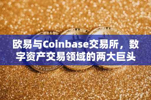 欧易与Coinbase交易所，数字资产交易领域的两大巨头