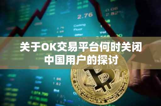关于OK交易平台何时关闭中国用户的探讨