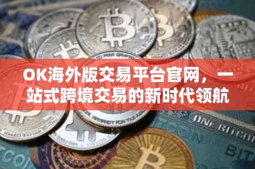 OK海外版交易平台官网，一站式跨境交易的新时代领航者
