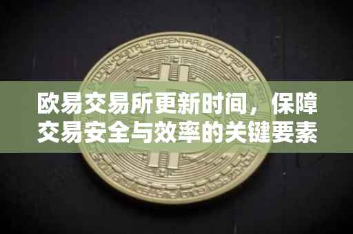 欧易交易所更新时间，保障交易安全与效率的关键要素