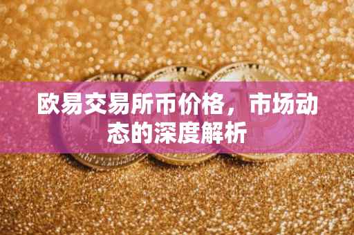 欧易交易所币价格，市场动态的深度解析
