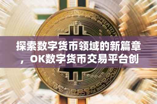 探索数字货币领域的新篇章，OK数字货币交易平台创始人之路