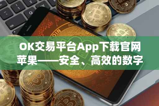 OK交易平台App下载官网苹果——安全、高效的数字资产交易体验