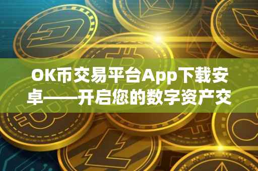 OK币交易平台App下载安卓——开启您的数字资产交易之旅