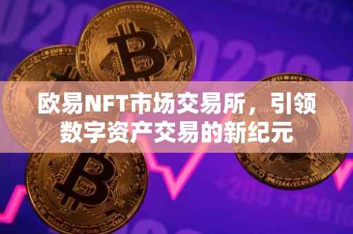 欧易NFT市场交易所，引领数字资产交易的新纪元