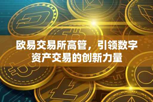 欧易交易所高管，引领数字资产交易的创新力量