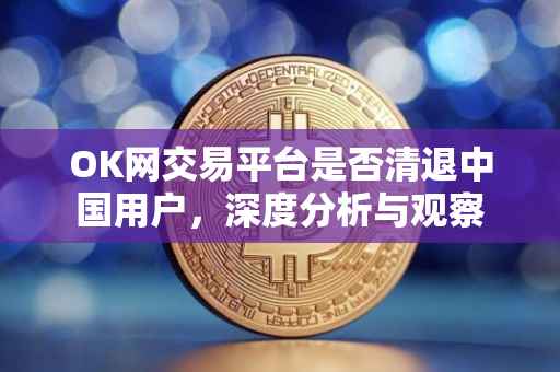 OK网交易平台是否清退中国用户，深度分析与观察
