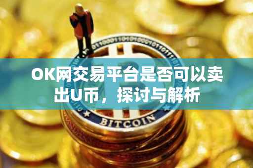 OK网交易平台是否可以卖出U币，探讨与解析