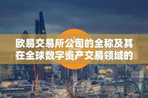 欧易交易所公司的全称及其在全球数字资产交易领域的地位