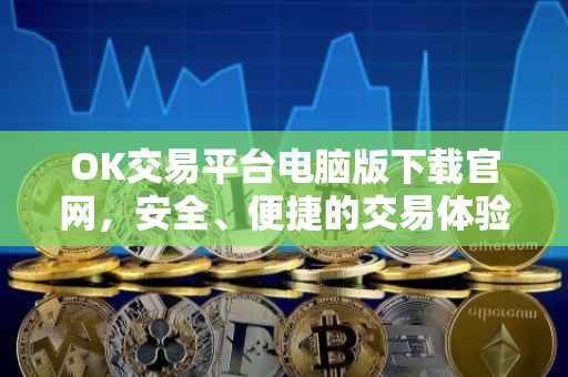 OK交易平台电脑版下载官网，安全、便捷的交易体验