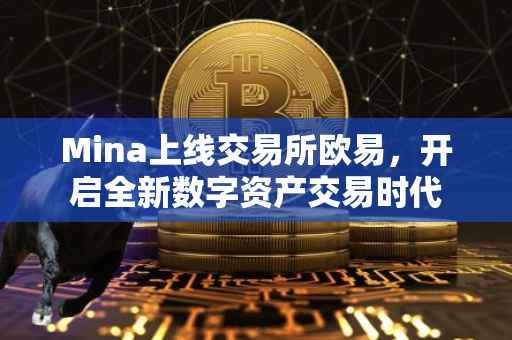 Mina上线交易所欧易，开启全新数字资产交易时代
