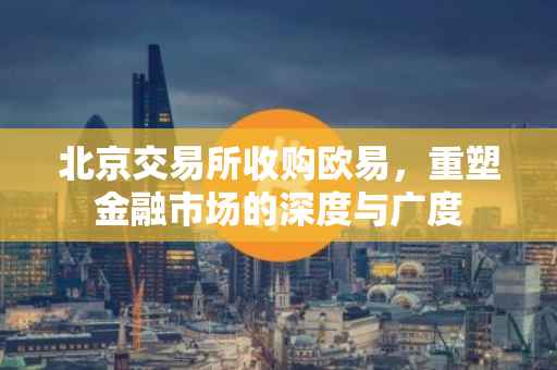 北京交易所收购欧易，重塑金融市场的深度与广度
