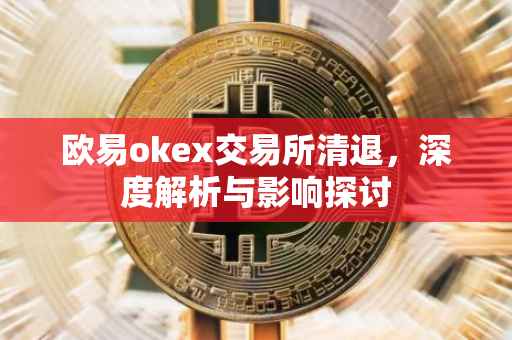 欧易okex交易所清退，深度解析与影响探讨