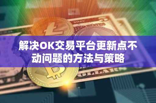 解决OK交易平台更新点不动问题的方法与策略