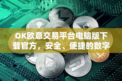 OK欧意交易平台电脑版下载官方，安全、便捷的数字资产交易体验