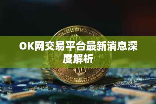 OK网交易平台最新消息深度解析