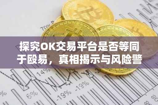 探究OK交易平台是否等同于殴易，真相揭示与风险警示