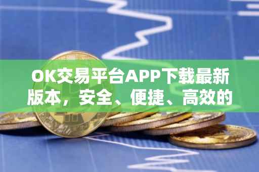 OK交易平台APP下载最新版本，安全、便捷、高效的数字资产交易体验