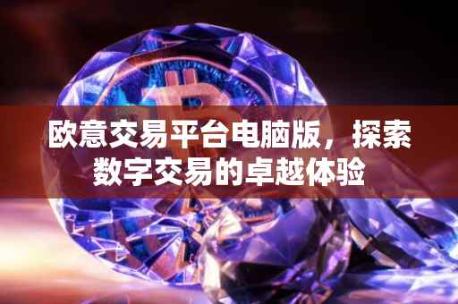 欧意交易平台电脑版，探索数字交易的卓越体验