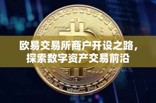 欧易交易所商户开设之路，探索数字资产交易前沿