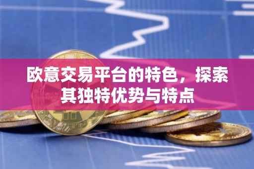 欧意交易平台的特色，探索其独特优势与特点