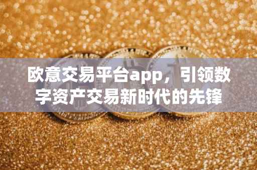 欧意交易平台app，引领数字资产交易新时代的先锋