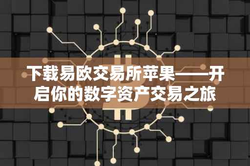 下载易欧交易所苹果——开启你的数字资产交易之旅