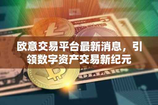 欧意交易平台最新消息，引领数字资产交易新纪元