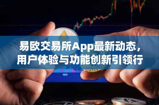 易欧交易所App最新动态，用户体验与功能创新引领行业发展