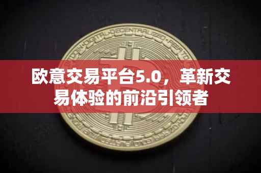 欧意交易平台5.0，革新交易体验的前沿引领者