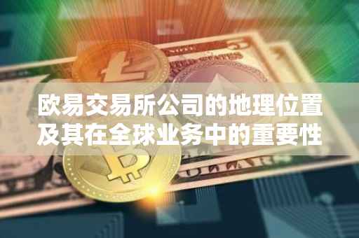 欧易交易所公司的地理位置及其在全球业务中的重要性